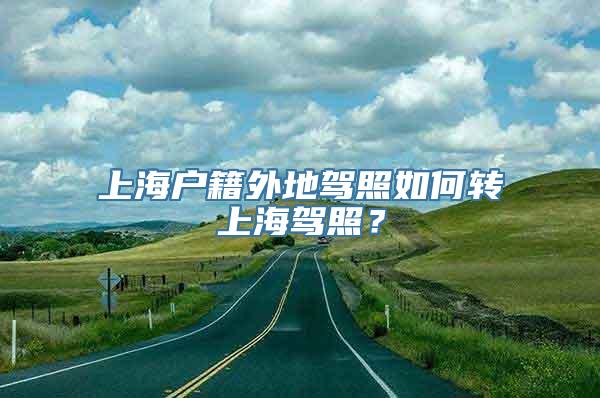 上海户籍外地驾照如何转上海驾照？