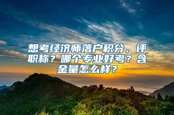 想考经济师落户积分，评职称？哪个专业好考？含金量怎么样？