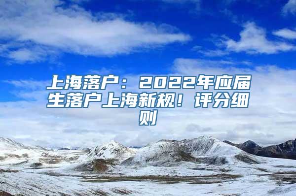 上海落户：2022年应届生落户上海新规！评分细则