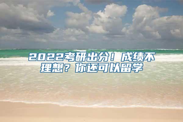 2022考研出分！成绩不理想？你还可以留学