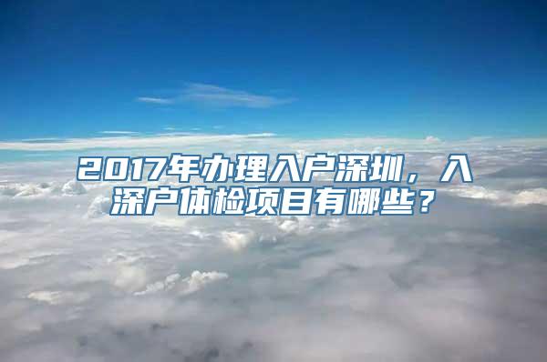 2017年办理入户深圳，入深户体检项目有哪些？