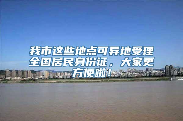 我市这些地点可异地受理全国居民身份证，大家更方便啦！