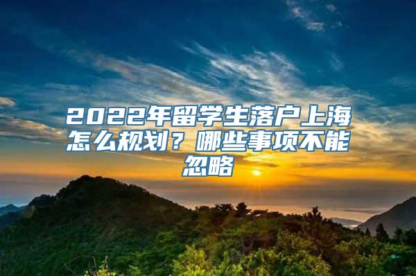 2022年留学生落户上海怎么规划？哪些事项不能忽略