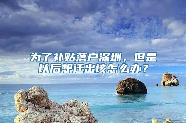 为了补贴落户深圳，但是以后想迁出该怎么办？