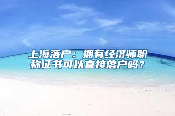 上海落户：拥有经济师职称证书可以直接落户吗？