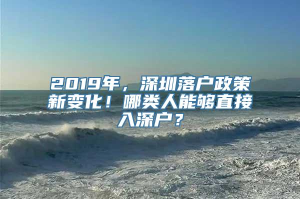 2019年，深圳落户政策新变化！哪类人能够直接入深户？