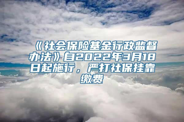 《社会保险基金行政监督办法》自2022年3月18日起施行，严打社保挂靠缴费