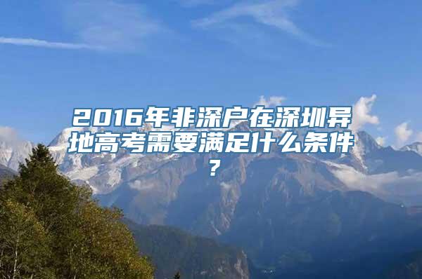 2016年非深户在深圳异地高考需要满足什么条件？