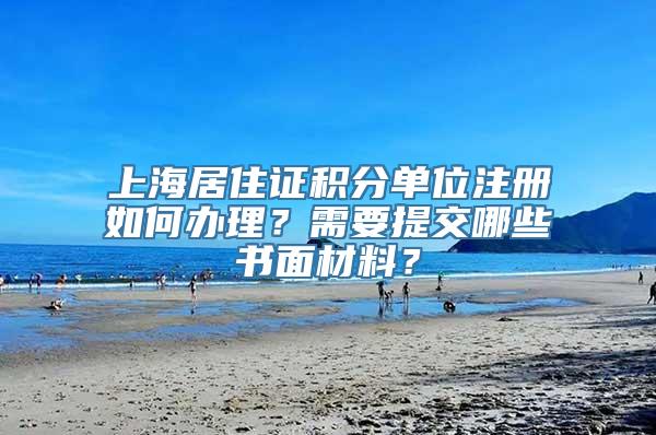 上海居住证积分单位注册如何办理？需要提交哪些书面材料？