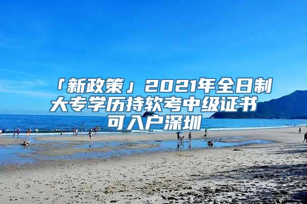 「新政策」2021年全日制大专学历持软考中级证书可入户深圳