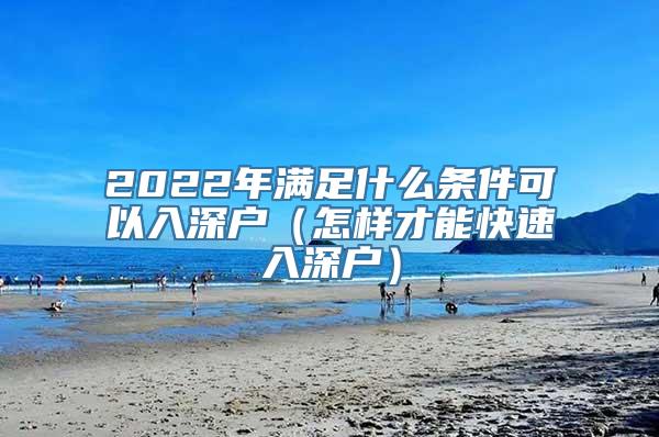 2022年满足什么条件可以入深户（怎样才能快速入深户）