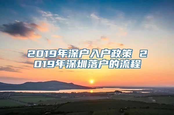 2019年深户入户政策 2019年深圳落户的流程