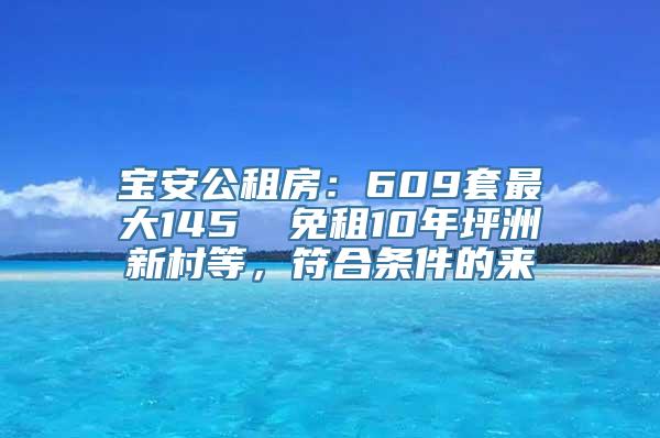 宝安公租房：609套最大145㎡ 免租10年坪洲新村等，符合条件的来