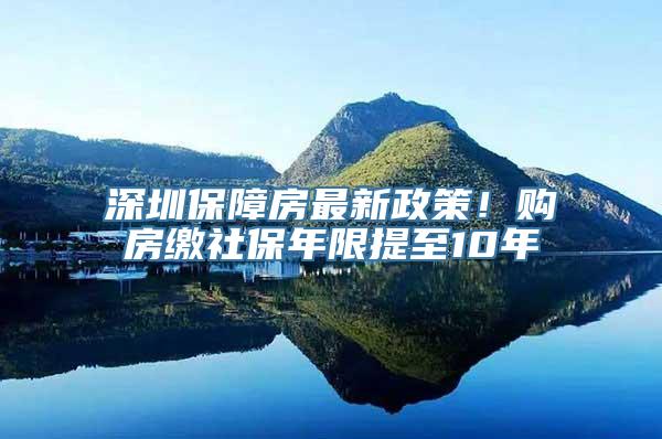 深圳保障房最新政策！购房缴社保年限提至10年