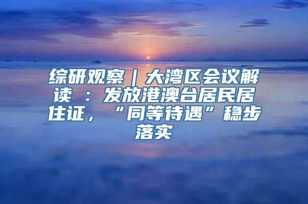 综研观察｜大湾区会议解读④：发放港澳台居民居住证，“同等待遇”稳步落实