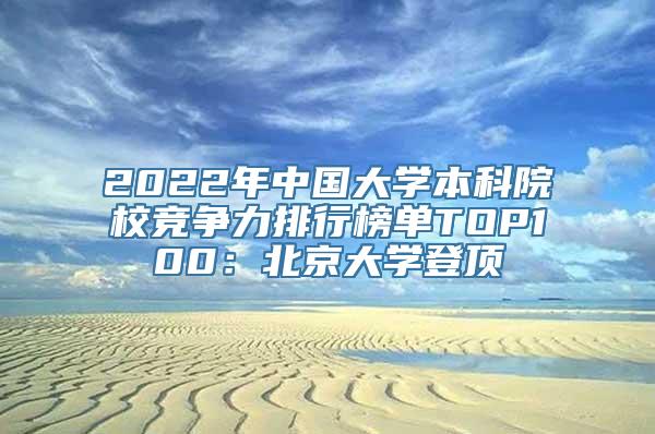 2022年中国大学本科院校竞争力排行榜单TOP100：北京大学登顶