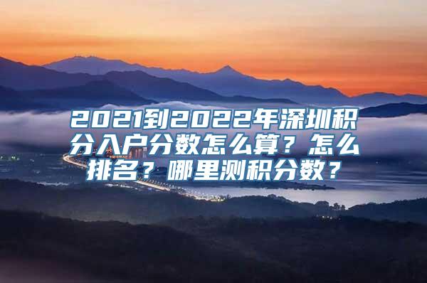 2021到2022年深圳积分入户分数怎么算？怎么排名？哪里测积分数？