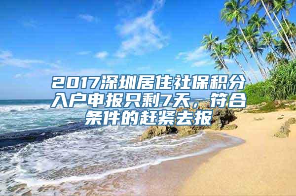 2017深圳居住社保积分入户申报只剩7天，符合条件的赶紧去报