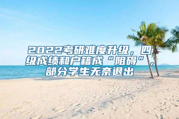 2022考研难度升级，四级成绩和户籍成“阻碍”，部分学生无奈退出