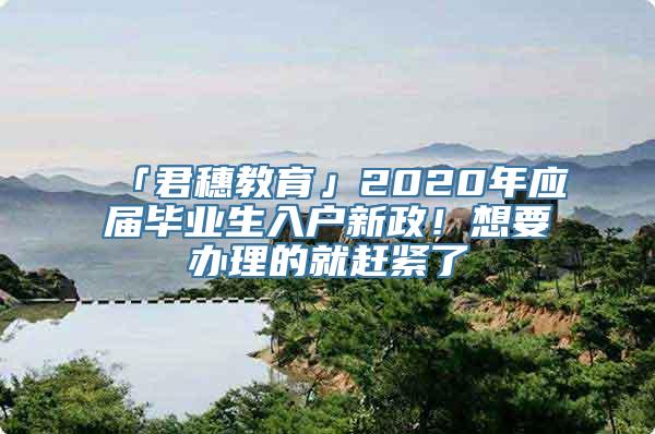 「君穗教育」2020年应届毕业生入户新政！想要办理的就赶紧了