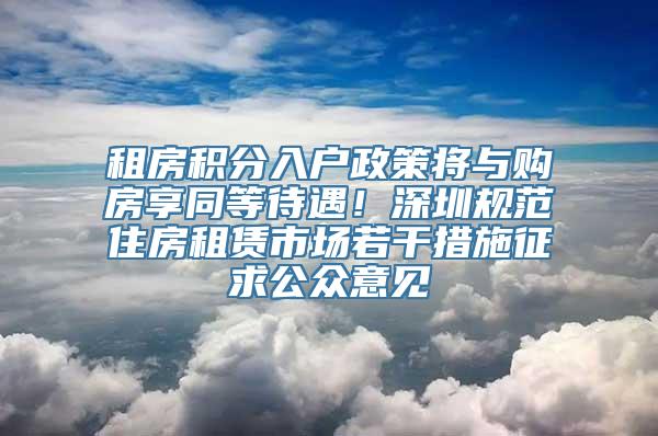 租房积分入户政策将与购房享同等待遇！深圳规范住房租赁市场若干措施征求公众意见