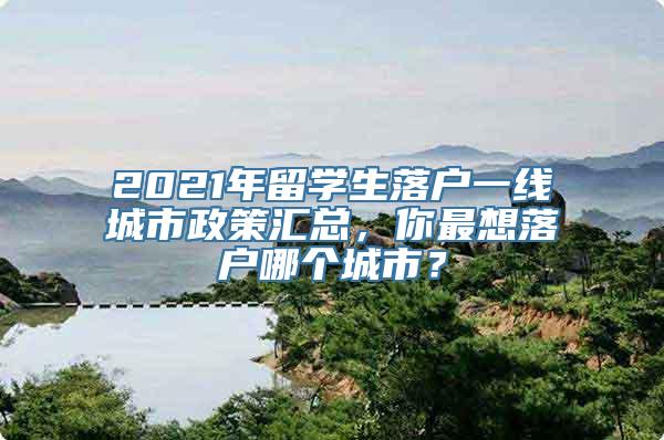 2021年留学生落户一线城市政策汇总，你最想落户哪个城市？