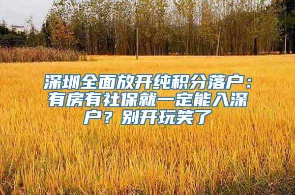 深圳全面放开纯积分落户：有房有社保就一定能入深户？别开玩笑了