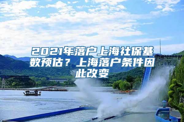 2021年落户上海社保基数预估？上海落户条件因此改变