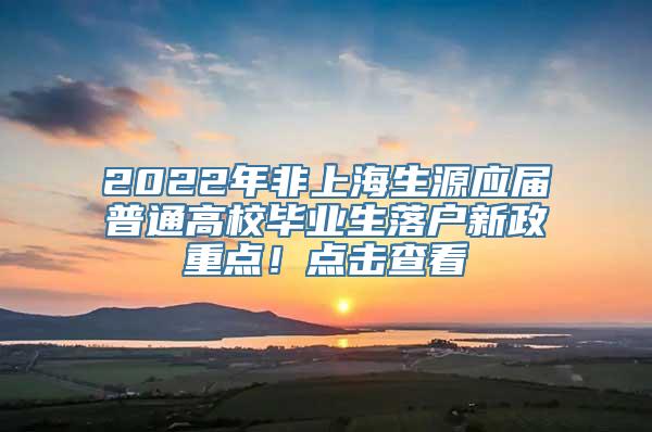 2022年非上海生源应届普通高校毕业生落户新政重点！点击查看