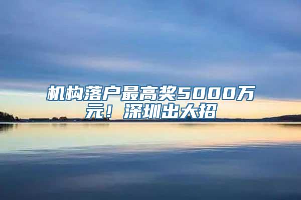 机构落户最高奖5000万元！深圳出大招→