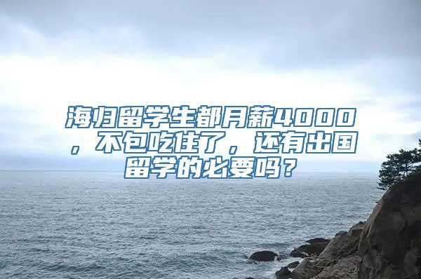 海归留学生都月薪4000，不包吃住了，还有出国留学的必要吗？