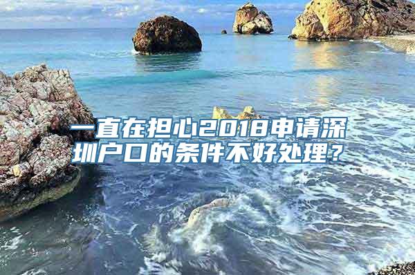 一直在担心2018申请深圳户口的条件不好处理？