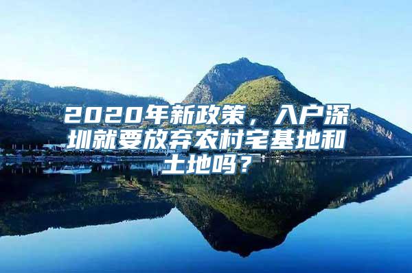 2020年新政策，入户深圳就要放弃农村宅基地和土地吗？