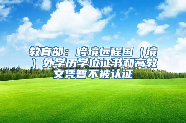 教育部：跨境远程国（境）外学历学位证书和高教文凭暂不被认证