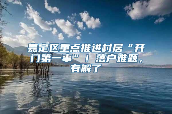 嘉定区重点推进村居“开门第一事”！落户难题，有解了→