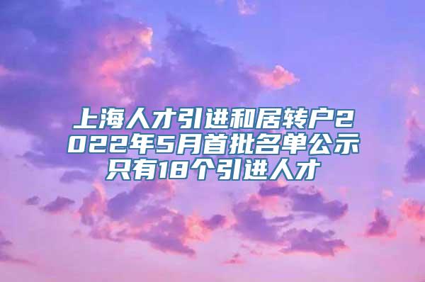 上海人才引进和居转户2022年5月首批名单公示只有18个引进人才