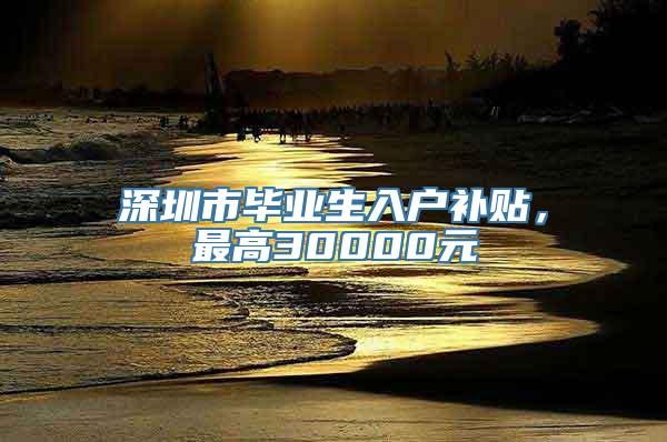 深圳市毕业生入户补贴，最高30000元