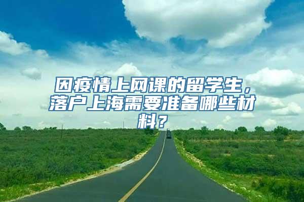 因疫情上网课的留学生，落户上海需要准备哪些材料？