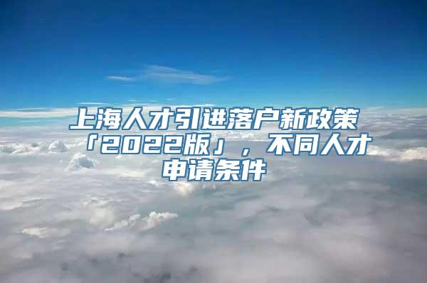 上海人才引进落户新政策「2022版」，不同人才申请条件