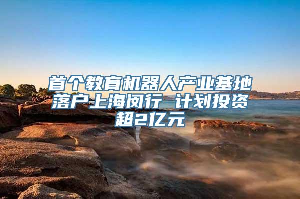 首个教育机器人产业基地落户上海闵行 计划投资超2亿元
