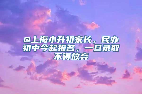@上海小升初家长，民办初中今起报名，一旦录取不得放弃