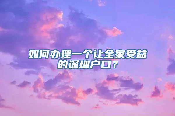 如何办理一个让全家受益的深圳户口？