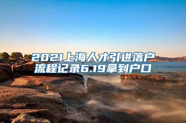 2021上海人才引进落户流程记录6.19拿到户口