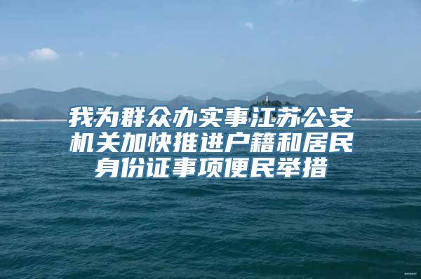 我为群众办实事江苏公安机关加快推进户籍和居民身份证事项便民举措