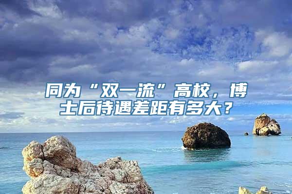 同为“双一流”高校，博士后待遇差距有多大？