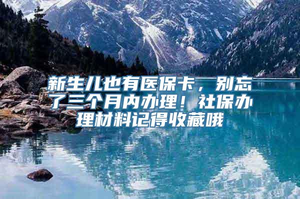 新生儿也有医保卡，别忘了三个月内办理！社保办理材料记得收藏哦