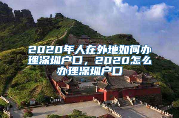 2020年人在外地如何办理深圳户口，2020怎么办理深圳户口