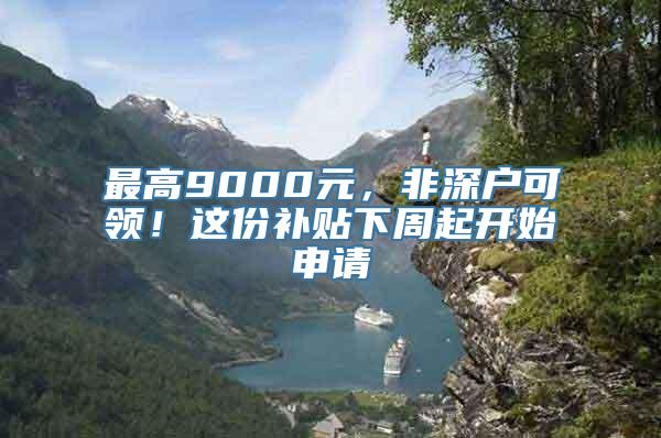 最高9000元，非深户可领！这份补贴下周起开始申请