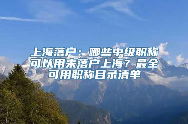 上海落户：哪些中级职称可以用来落户上海？最全可用职称目录清单