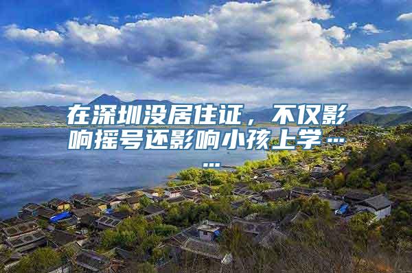 在深圳没居住证，不仅影响摇号还影响小孩上学……